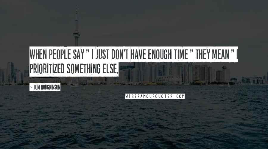 Tom Hodgkinson Quotes: When people say " I just don't have enough time " they mean " I prioritized something else.