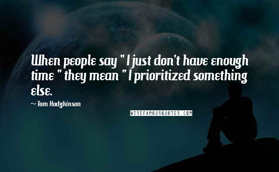 Tom Hodgkinson Quotes: When people say " I just don't have enough time " they mean " I prioritized something else.