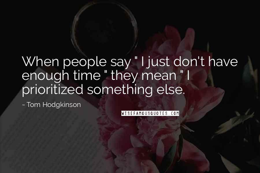 Tom Hodgkinson Quotes: When people say " I just don't have enough time " they mean " I prioritized something else.