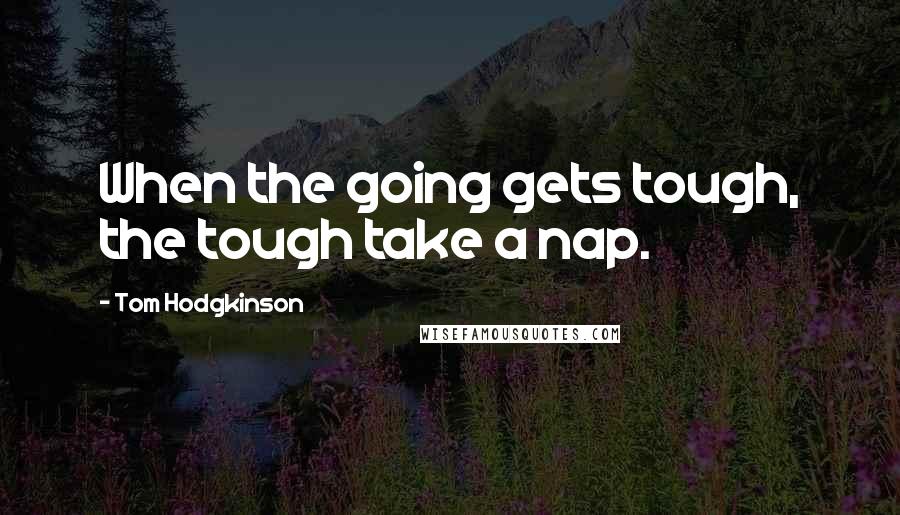 Tom Hodgkinson Quotes: When the going gets tough, the tough take a nap.