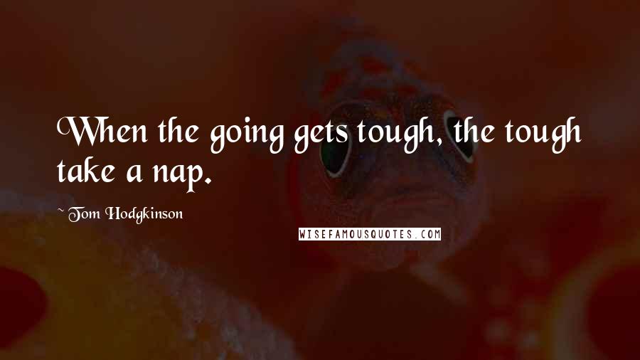 Tom Hodgkinson Quotes: When the going gets tough, the tough take a nap.