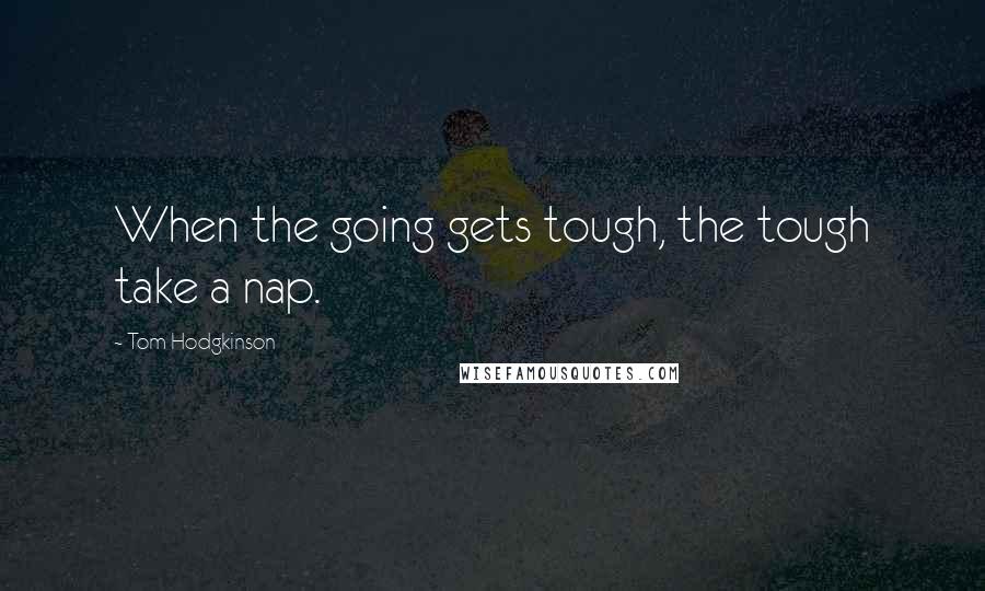 Tom Hodgkinson Quotes: When the going gets tough, the tough take a nap.