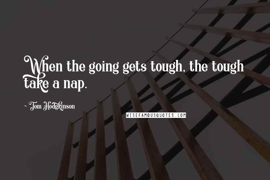 Tom Hodgkinson Quotes: When the going gets tough, the tough take a nap.