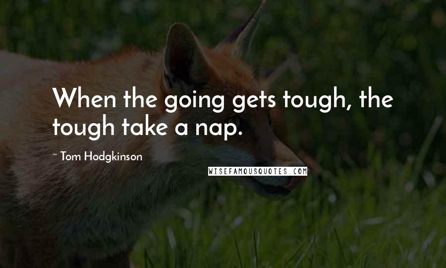 Tom Hodgkinson Quotes: When the going gets tough, the tough take a nap.