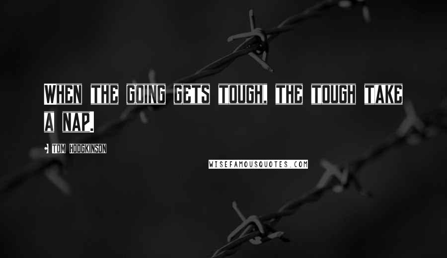 Tom Hodgkinson Quotes: When the going gets tough, the tough take a nap.