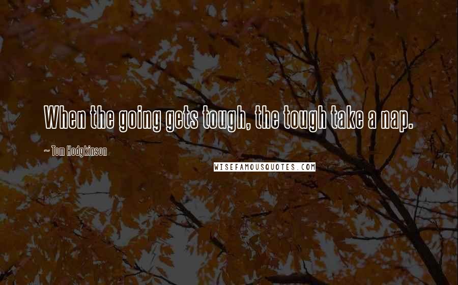 Tom Hodgkinson Quotes: When the going gets tough, the tough take a nap.