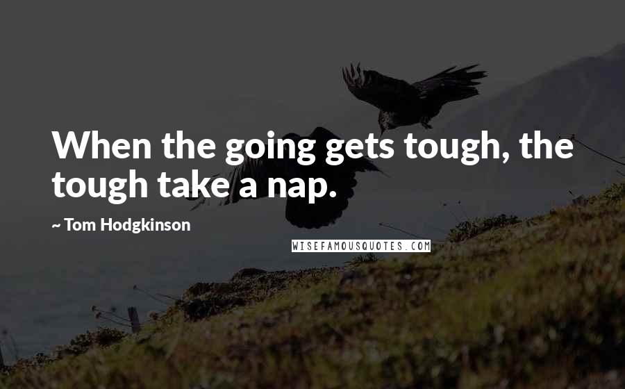 Tom Hodgkinson Quotes: When the going gets tough, the tough take a nap.