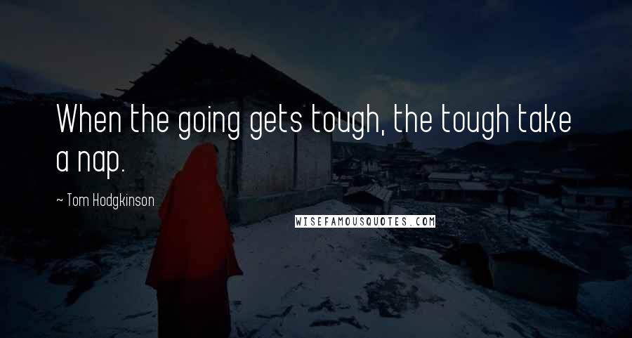 Tom Hodgkinson Quotes: When the going gets tough, the tough take a nap.