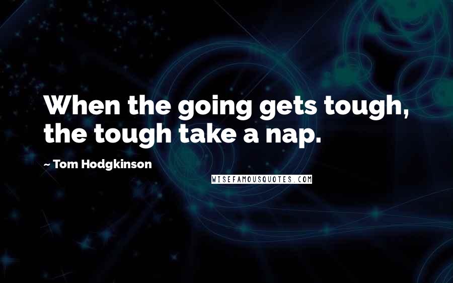 Tom Hodgkinson Quotes: When the going gets tough, the tough take a nap.