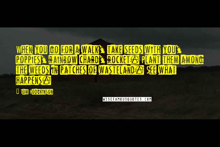 Tom Hodgkinson Quotes: When you go for a walk, take seeds with you, poppies, rainbow chard, rocket. Plant them among the weeds in patches of wasteland. See what happens.