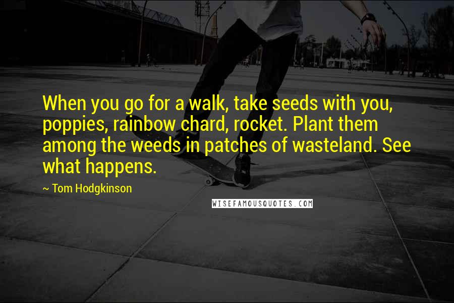 Tom Hodgkinson Quotes: When you go for a walk, take seeds with you, poppies, rainbow chard, rocket. Plant them among the weeds in patches of wasteland. See what happens.