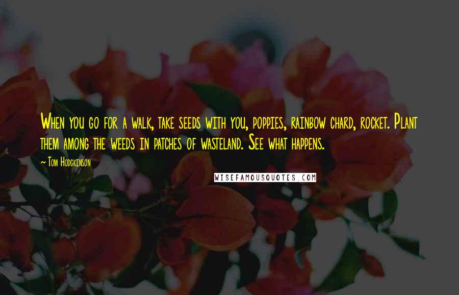 Tom Hodgkinson Quotes: When you go for a walk, take seeds with you, poppies, rainbow chard, rocket. Plant them among the weeds in patches of wasteland. See what happens.