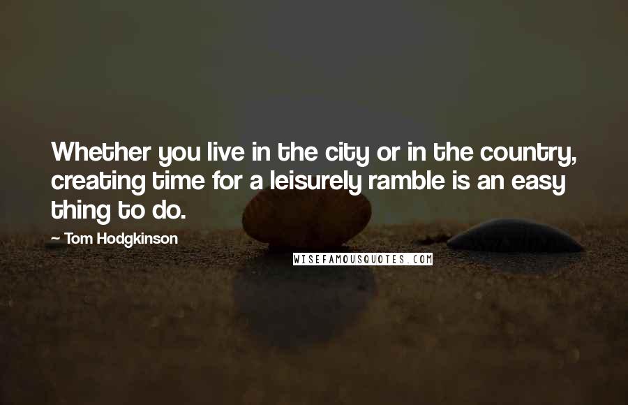 Tom Hodgkinson Quotes: Whether you live in the city or in the country, creating time for a leisurely ramble is an easy thing to do.