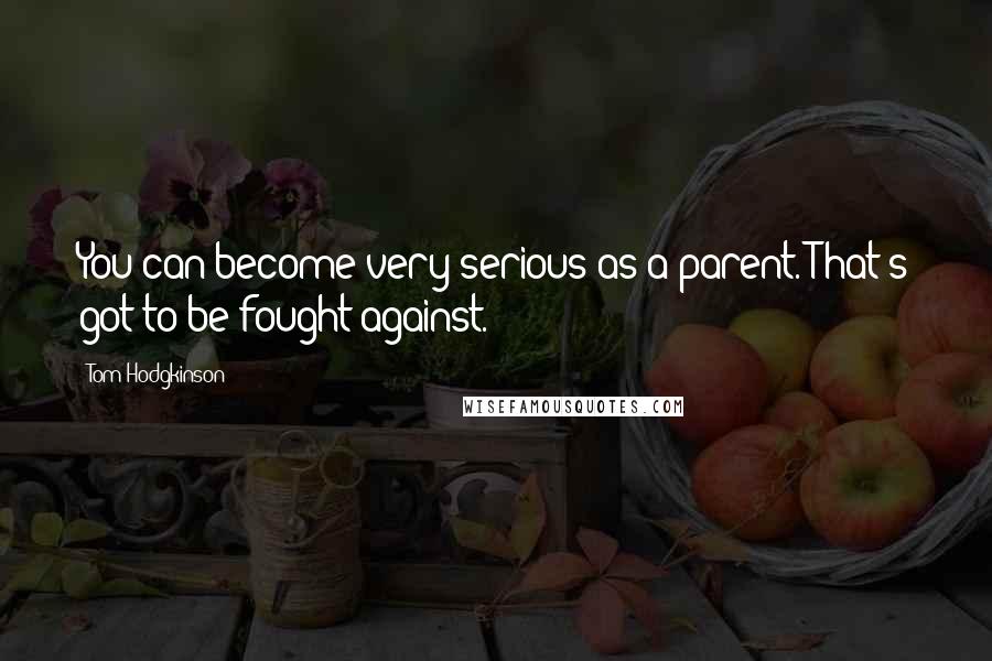 Tom Hodgkinson Quotes: You can become very serious as a parent. That's got to be fought against.