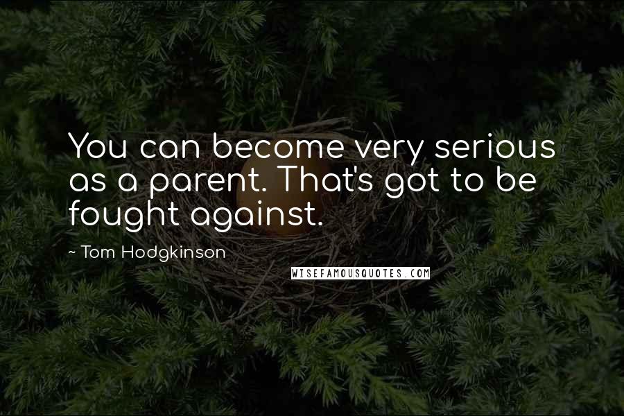 Tom Hodgkinson Quotes: You can become very serious as a parent. That's got to be fought against.