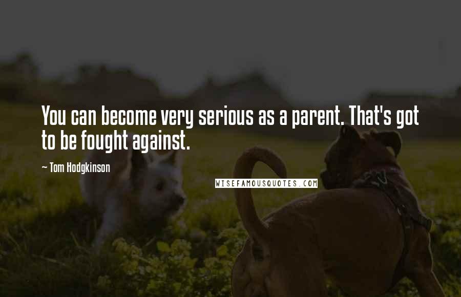 Tom Hodgkinson Quotes: You can become very serious as a parent. That's got to be fought against.