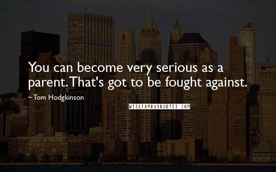 Tom Hodgkinson Quotes: You can become very serious as a parent. That's got to be fought against.