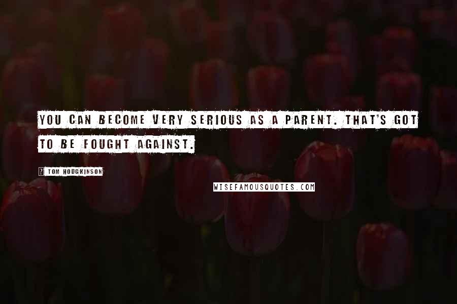 Tom Hodgkinson Quotes: You can become very serious as a parent. That's got to be fought against.