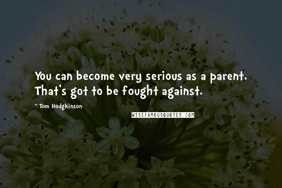 Tom Hodgkinson Quotes: You can become very serious as a parent. That's got to be fought against.