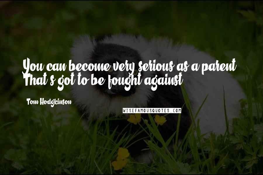 Tom Hodgkinson Quotes: You can become very serious as a parent. That's got to be fought against.
