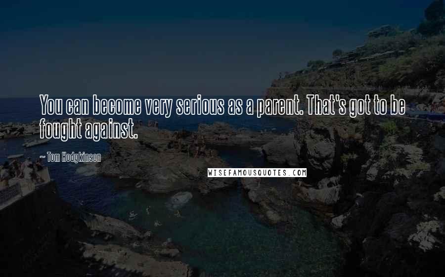Tom Hodgkinson Quotes: You can become very serious as a parent. That's got to be fought against.