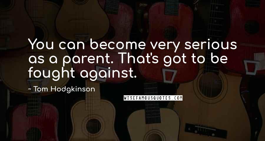 Tom Hodgkinson Quotes: You can become very serious as a parent. That's got to be fought against.