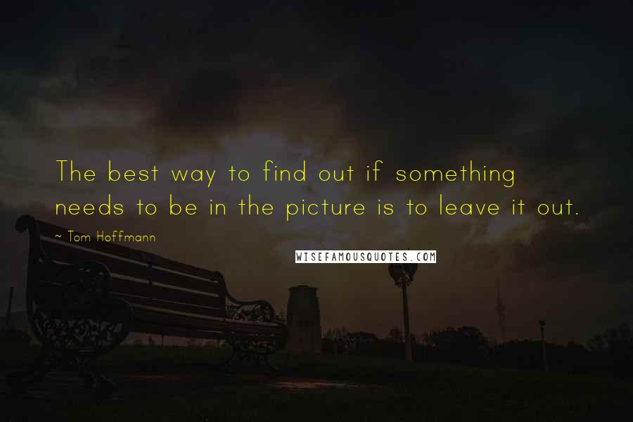 Tom Hoffmann Quotes: The best way to find out if something needs to be in the picture is to leave it out.