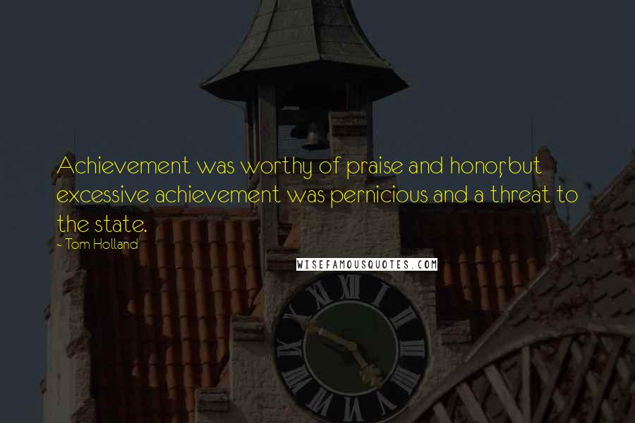 Tom Holland Quotes: Achievement was worthy of praise and honor, but excessive achievement was pernicious and a threat to the state.