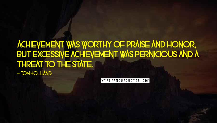 Tom Holland Quotes: Achievement was worthy of praise and honor, but excessive achievement was pernicious and a threat to the state.