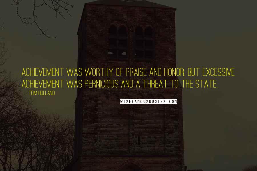 Tom Holland Quotes: Achievement was worthy of praise and honor, but excessive achievement was pernicious and a threat to the state.