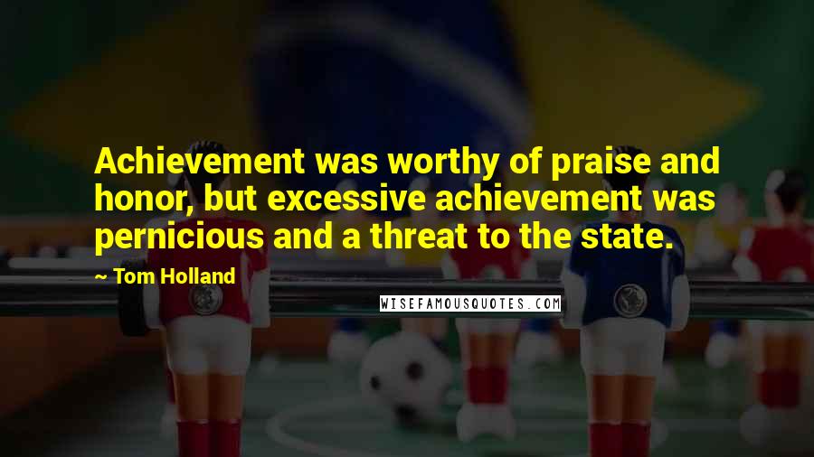 Tom Holland Quotes: Achievement was worthy of praise and honor, but excessive achievement was pernicious and a threat to the state.