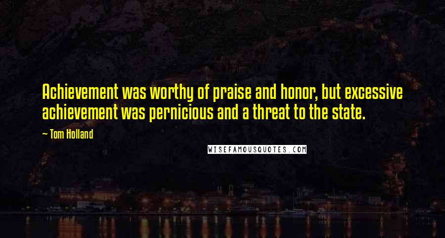 Tom Holland Quotes: Achievement was worthy of praise and honor, but excessive achievement was pernicious and a threat to the state.