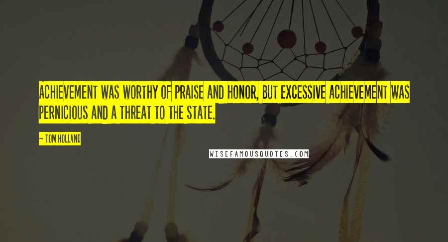Tom Holland Quotes: Achievement was worthy of praise and honor, but excessive achievement was pernicious and a threat to the state.