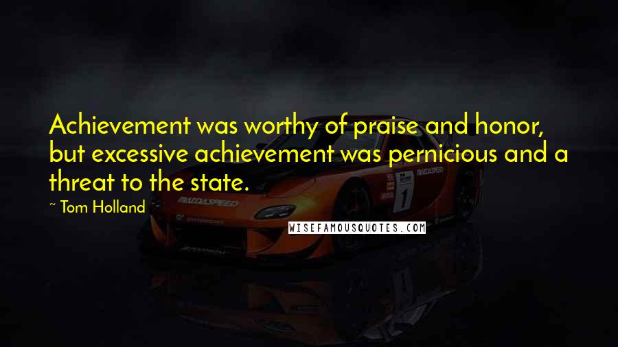 Tom Holland Quotes: Achievement was worthy of praise and honor, but excessive achievement was pernicious and a threat to the state.