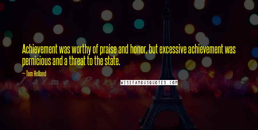Tom Holland Quotes: Achievement was worthy of praise and honor, but excessive achievement was pernicious and a threat to the state.