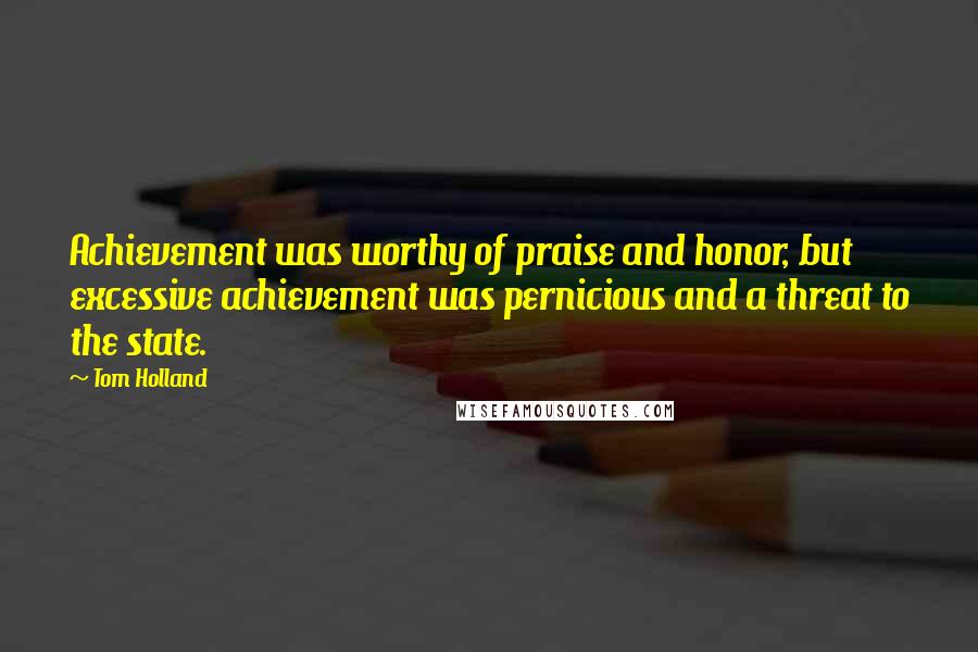 Tom Holland Quotes: Achievement was worthy of praise and honor, but excessive achievement was pernicious and a threat to the state.