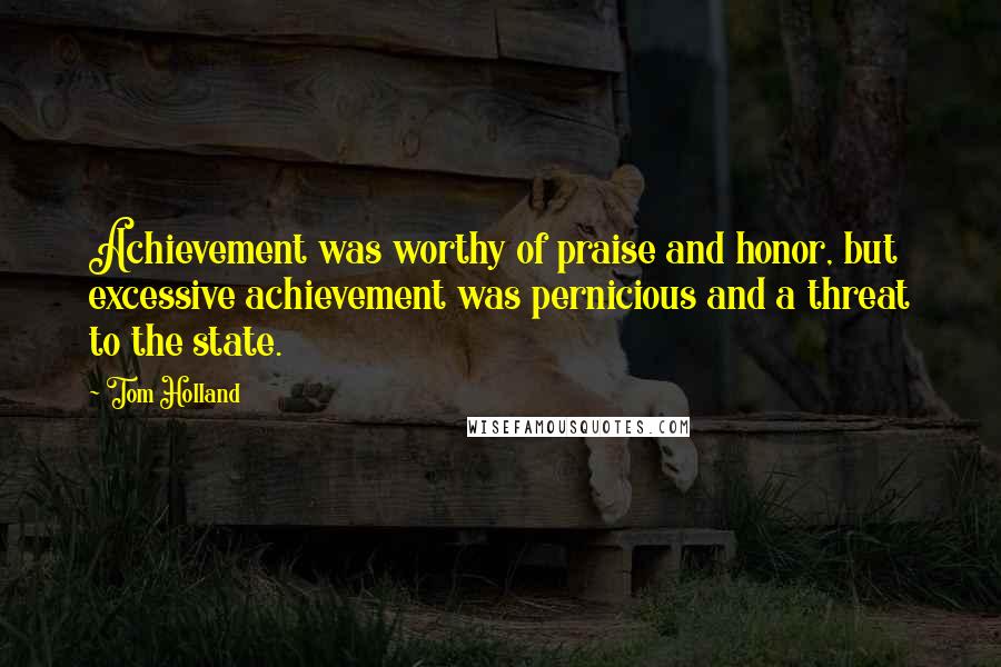 Tom Holland Quotes: Achievement was worthy of praise and honor, but excessive achievement was pernicious and a threat to the state.