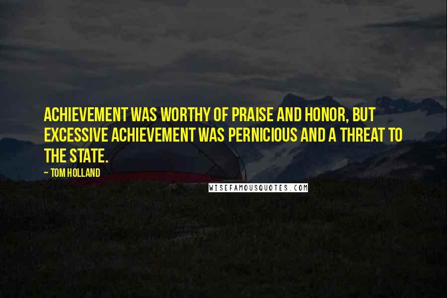 Tom Holland Quotes: Achievement was worthy of praise and honor, but excessive achievement was pernicious and a threat to the state.