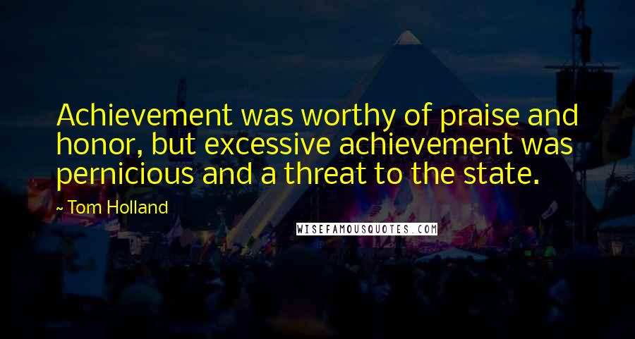 Tom Holland Quotes: Achievement was worthy of praise and honor, but excessive achievement was pernicious and a threat to the state.