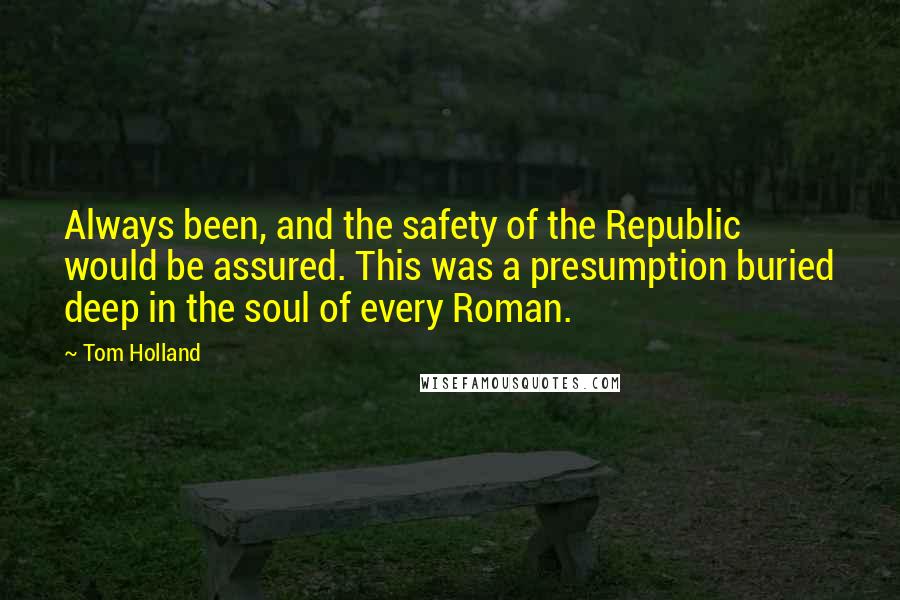 Tom Holland Quotes: Always been, and the safety of the Republic would be assured. This was a presumption buried deep in the soul of every Roman.