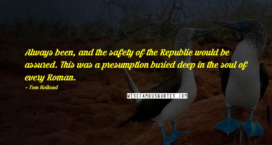 Tom Holland Quotes: Always been, and the safety of the Republic would be assured. This was a presumption buried deep in the soul of every Roman.