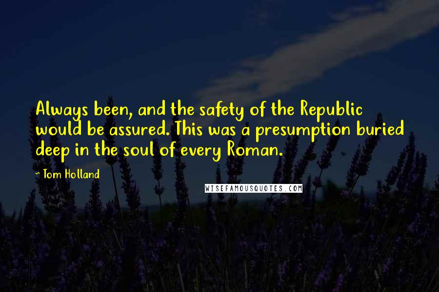 Tom Holland Quotes: Always been, and the safety of the Republic would be assured. This was a presumption buried deep in the soul of every Roman.