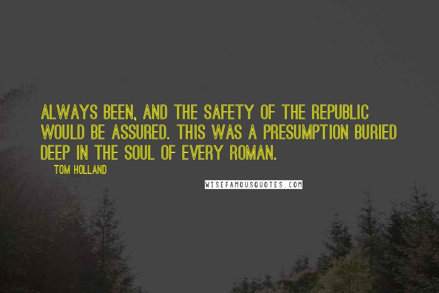 Tom Holland Quotes: Always been, and the safety of the Republic would be assured. This was a presumption buried deep in the soul of every Roman.