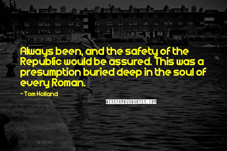 Tom Holland Quotes: Always been, and the safety of the Republic would be assured. This was a presumption buried deep in the soul of every Roman.