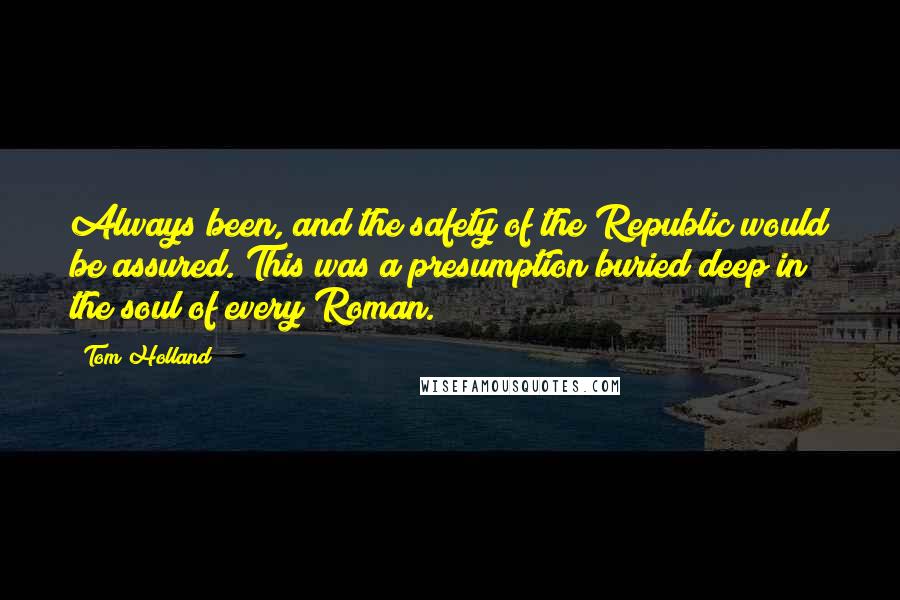 Tom Holland Quotes: Always been, and the safety of the Republic would be assured. This was a presumption buried deep in the soul of every Roman.