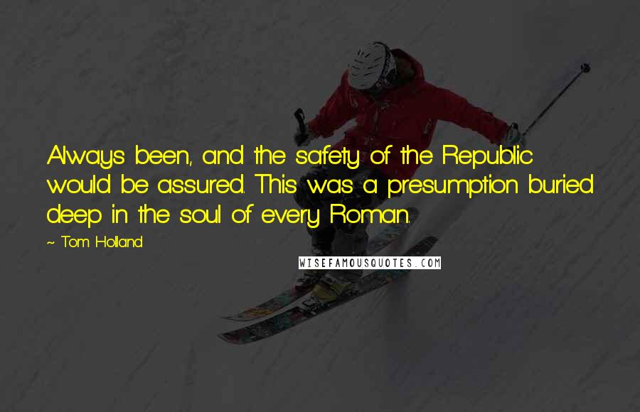 Tom Holland Quotes: Always been, and the safety of the Republic would be assured. This was a presumption buried deep in the soul of every Roman.