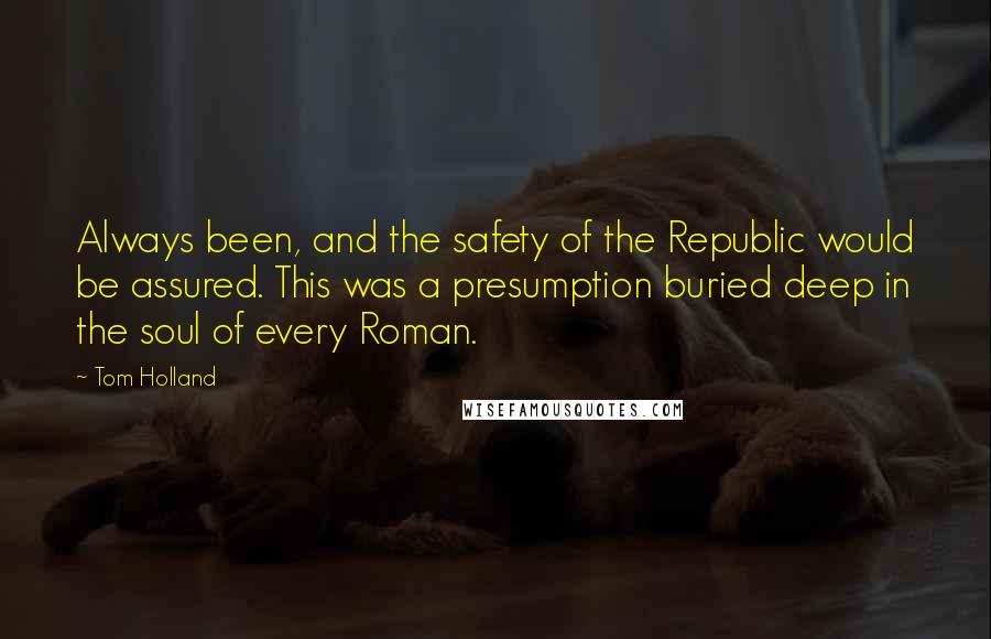 Tom Holland Quotes: Always been, and the safety of the Republic would be assured. This was a presumption buried deep in the soul of every Roman.