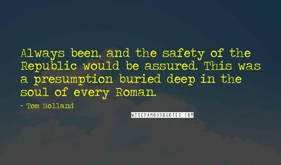 Tom Holland Quotes: Always been, and the safety of the Republic would be assured. This was a presumption buried deep in the soul of every Roman.