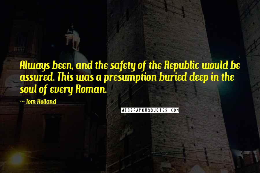 Tom Holland Quotes: Always been, and the safety of the Republic would be assured. This was a presumption buried deep in the soul of every Roman.