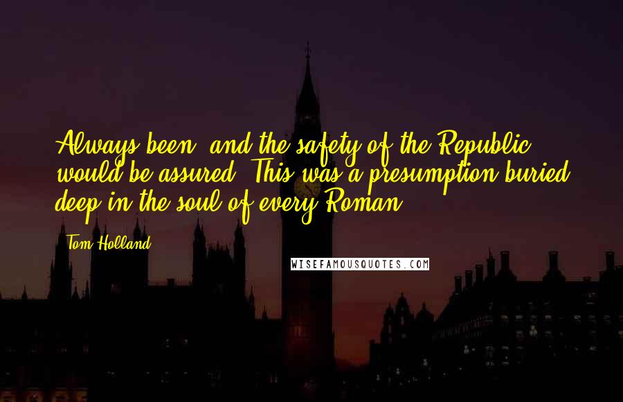 Tom Holland Quotes: Always been, and the safety of the Republic would be assured. This was a presumption buried deep in the soul of every Roman.